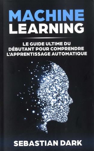 Machine Learning. Le guide ultime du débutant pour comprendre l'apprentissage automatique
