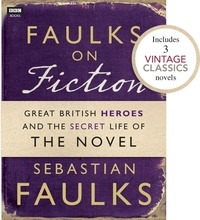 Sebastian Faulks - Faulks on Fiction (Includes 3 Vintage Classics): Great British Heroes and the Secret Life of the Novel.