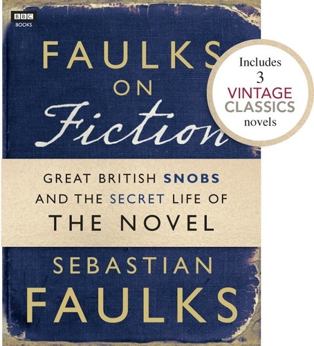 Sebastian Faulks - Faulks on Fiction (Includes 3 Vintage Classics): Great British Snobs and the Secret Life of the Novel.
