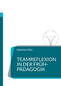 Sebastian Götz - Teamreflexion in der Frühpädagogik - Welchen Einfluss hat eine Teamreflexion über die Angebotsplanung im Kindergarten auf die Qualität des beruflichen Handelns?.