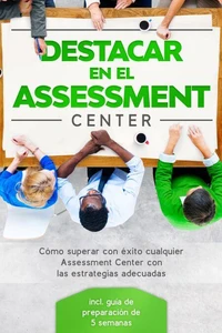 Destacar en el Assessment Center: Cómo superar con éxito cualquier Assessment Center con las estrategias adecuadas – incluye guía de preparación de 5 semanas