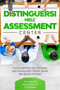 Distinguersi nell'Assessment Center: Come superare con successo ogni Assessment Center grazie alle giuste strategie – incluso piano di preparazione di 5 settimane