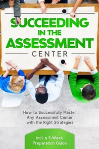 Succeeding in the Assestment Center: How to Successfully Master Any Assessment Center with the Right Strategies – Including a 5-Week Preparation Guide