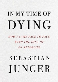 Sebastian Junger - In My Time of Dying - How I Came Face to Face with the Idea of an Afterlife.