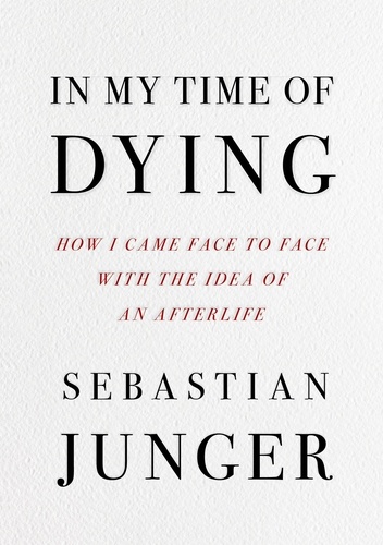 Sebastian Junger - In My Time of Dying - How I Came Face to Face with the Idea of an Afterlife.