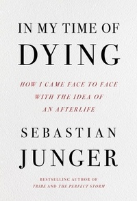 Sebastian Junger - In My Time of Dying - How I Came Face to Face with the Idea of an Afterlife.