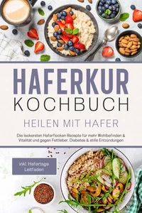 Haferkur Kochbuch - Heilen mit Hafer: Die leckersten Haferflocken Rezepte für mehr Wohlbefinden & Vitalität und gegen Fettleber, Diabetes & stille Entzündungen - inkl. Hafertage Leitfaden
