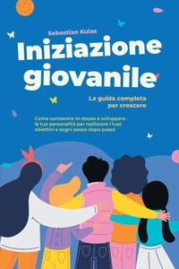 Iniziazione giovanile - La guida completa per crescere: Come conoscere te stesso e sviluppare la tua personalità per realizzare i tuoi obiettivi e sogni passo dopo passo