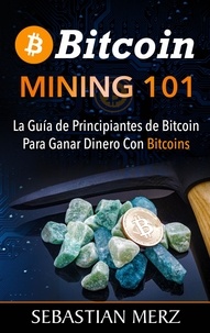 Sebastian Merz - Bitcoin Mining 101 - La Guía de Principiantes de Bitcoin Para Ganar Dinero Con Bitcoins.