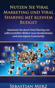 Sebastian Merz - Nutzen Sie Viral Marketing und Viral Sharing mit kleinem Budget - Gewinnen Sie durch Viral Sharing von selbst erstellten Bildern neue Kundenkreise und eine eigene Community.