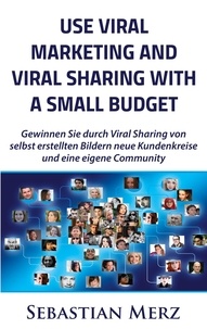 Sebastian Merz - Use Viral Marketing and Viral Sharing with a Small Budget - Win new circles of customers and an own community through viral sharing of  self-made images.