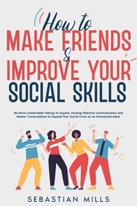  Sebastian Mills - How to Make Friends &amp; Improve Your Social Skills: Be More Comfortable Talking To Anyone, Develop Effective Communication and Master Conversations to Expand Your Social Circle as an Introverted Adult..
