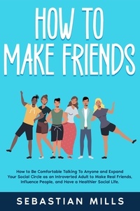  Sebastian Mills - How to Make Friends: How to Be Comfortable Talking To Anyone and Expand Your Social Circle as an Introverted Adult to Make Real Friends, Influence People, and Have a Healthier Social Life..