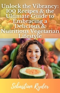  Sebastian Ryder - Unlock the Vibrancy 100 Recipes &amp; the Ultimate Guide to Become a Vegetarian - Health and Fitness.