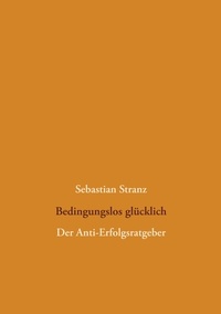 Sebastian Stranz - Bedingungslos glücklich - Der Anti-Erfolgsratgeber.