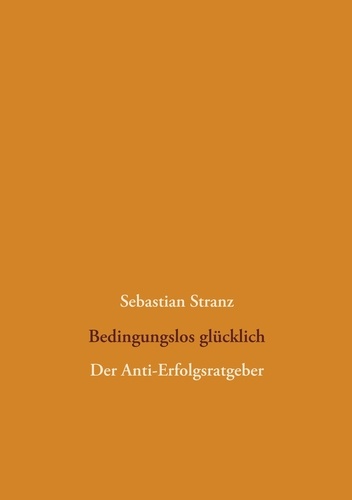 Sebastian Stranz - Bedingungslos glücklich - Der Anti-Erfolgsratgeber.