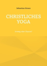 Sebastian Stranz - Christliches Yoga - Irrweg oder Chance?.