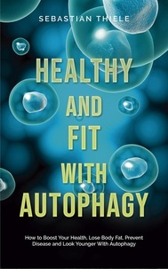  Sebastian Thiele - Healthy and Fit With Autophagy: How to Boost Your Health, Lose Body Fat, Prevent Disease and Look Younger With Autophagy.