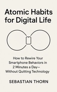 Atomic Habits for Digital Life:How to Rewire Your Smartphone Behaviors in 2 Minutes a Day—Without Quitting Technology