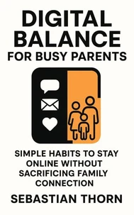 Digital Balance for Busy Parents : Simple Habits to Stay Online Without Sacrificing Family Connection