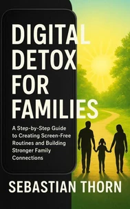 Digital Detox for Families: A Step-by-Step Guide to Creating Screen-Free Routines and Building Stronger Family Connections