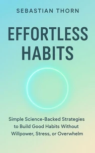 Effortless Habits : Simple Science-Backed Strategies to Build Good Habits Without Willpower, Stress, or Overwhelm