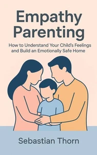 Empathy Parenting : How to Understand Your Child’s Feelings and Build an Emotionally Safe Home