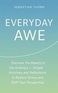 Everyday Awe : Discover the Beauty in the Ordinary — Simple Activities and Reflections to Reduce Stress and Shift Your Perspective