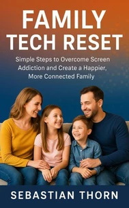 Family Tech Reset : Simple Steps to Overcome Screen Addiction and Create a Happier, More Connected Family