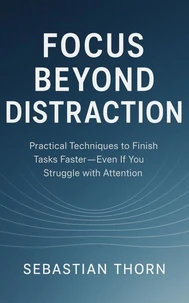 Focus Beyond Distraction : Practical Techniques to Finish Tasks Faster—Even If You Struggle with Attention
