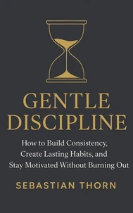 Gentle Discipline: How to Build Consistency, Create Lasting Habits, and Stay Motivated Without Burning Out