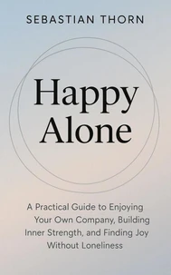 Happy Alone : A Practical Guide to Enjoying Your Own Company, Building Inner Strength, and Finding Joy Without Loneliness