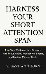Harness Your Short Attention Span : Turn Your Weakness into Strength with Focus Hacks, Productivity Boosts, and Modern Mindset Shifts