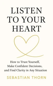 Listen to Your Heart: How to Trust Yourself, Make Confident Decisions, and Find Clarity in Any Situation