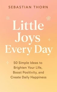 Little Joys Every Day:50 Simple Ideas to Brighten Your Life, Boost Positivity, and Create Daily Happiness