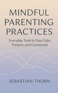 Mindful Parenting Practices : Everyday Tools to Stay Calm, Present, and Connected