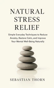 Natural Stress Relief : Simple Everyday Techniques to Reduce Anxiety, Restore Calm, and Improve Your Mental Well-Being Naturally