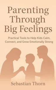 Parenting Through Big Feelings : Practical Tools to Help Kids Calm, Connect, and Grow Emotionally Strong