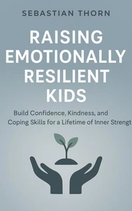Raising Emotionally Resilient Kids : Build Confidence, Kindness, and Coping Skills for a Lifetime of Inner Strength