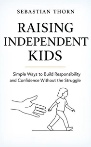 Raising Independent Kids: Simple Ways to Build Responsibility and Confidence Without the Struggle