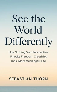 See the World Differently  : How Shifting Your Perspective Unlocks Freedom, Creativity, and a More Meaningful Life