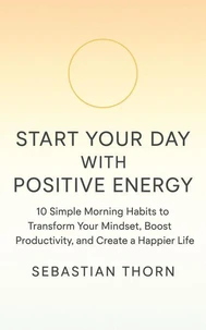 Start Your Day with Positive Energy: 10 Simple Morning Habits to Transform Your Mindset, Boost Productivity, and Create a Happier Life