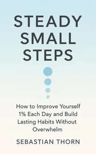 Steady Small Steps: How to Improve Yourself 1% Each Day and Build Lasting Habits Without Overwhelm