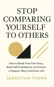 Stop Comparing Yourself to Others: How to Break Free from Envy, Build Self-Confidence, and Create a Happier, More Authentic Life