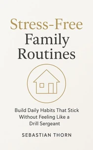Stress-Free Family Routines : Build Daily Habits That Stick Without Feeling Like a Drill Sergeant