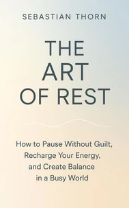 The Art of Rest : How to Pause Without Guilt, Recharge Your Energy, and Create Balance in a Busy World