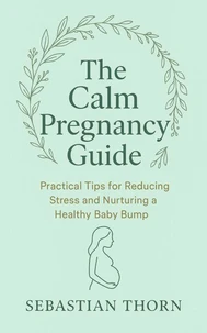 The Calm Pregnancy Guide : Practical Tips for Reducing Stress and Nurturing a Healthy Baby Bump