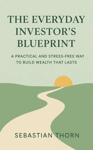 The Everyday Investor’s Blueprint: A Practical and Stress-Free Way to Build Wealth That Lasts