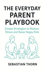 The Everyday Parent Playbook : Simple Strategies to Reduce Stress and Raise Happy Kids