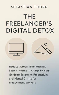 The Freelancer's Digital Detox : Reduce Screen Time Without Losing Income — A Step-by-Step Guide to Balancing Productivity and Mental Clarity for Independent Workers